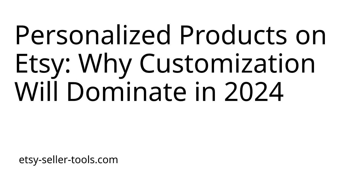 Personalized Products on Etsy: Why Customization Will Dominate in 2024